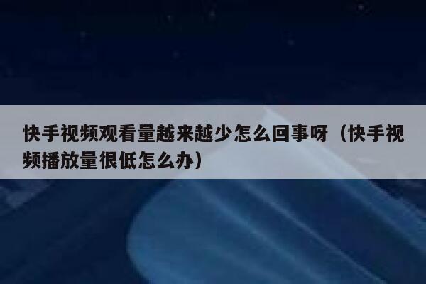 快手视频观看量越来越少怎么回事呀（快手视频播放量很低怎么办） 第1张