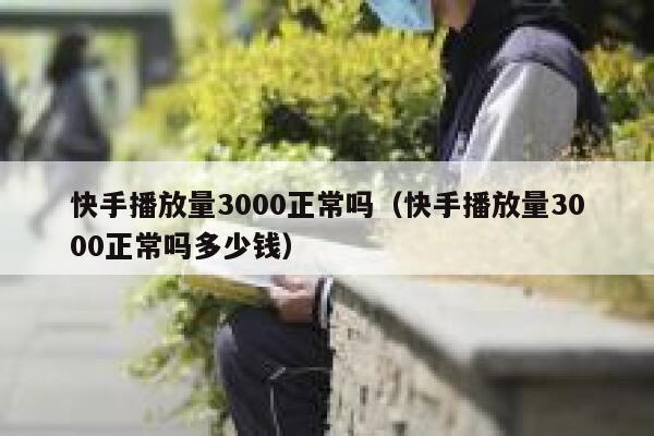 快手播放量3000正常吗（快手播放量3000正常吗多少钱） 第1张