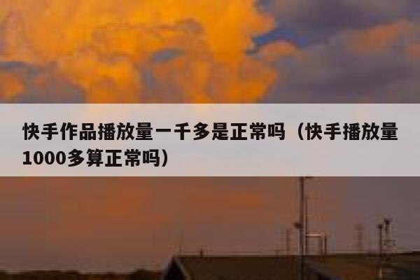 快手作品播放量一千多是正常吗（快手播放量1000多算正常吗） 第1张