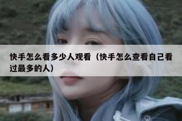 快手怎么看多少人观看（快手怎么查看自己看过最多的人） 第1张