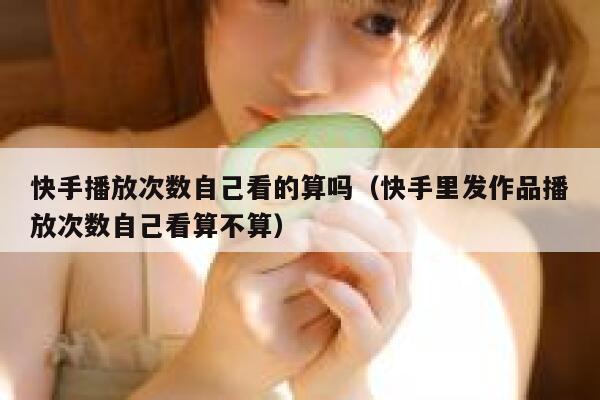 快手播放次数自己看的算吗（快手里发作品播放次数自己看算不算） 第1张