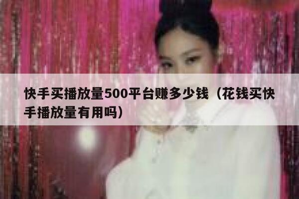 快手买播放量500平台赚多少钱（花钱买快手播放量有用吗） 第1张