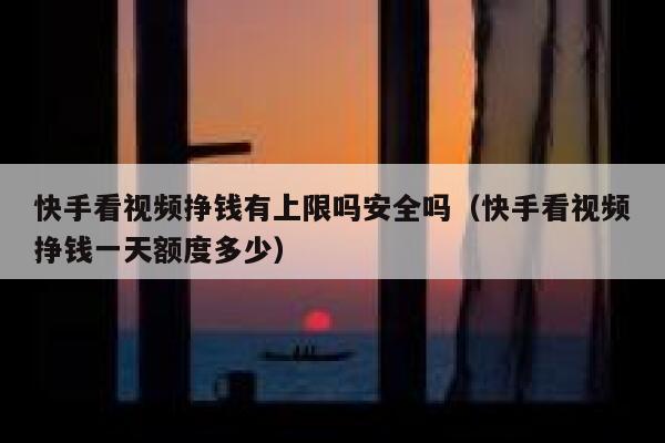 快手看视频挣钱有上限吗安全吗（快手看视频挣钱一天额度多少） 第1张