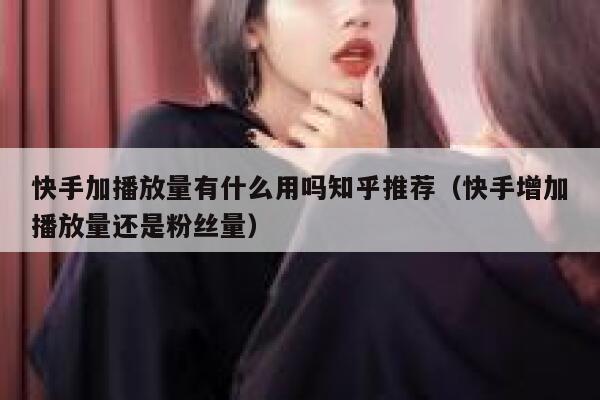 快手加播放量有什么用吗知乎推荐（快手增加播放量还是粉丝量） 第1张