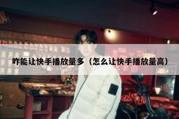 咋能让快手播放量多（怎么让快手播放量高） 第1张