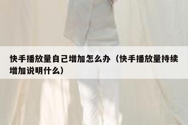 快手播放量自己增加怎么办（快手播放量持续增加说明什么） 第1张