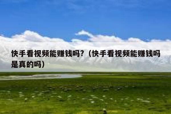 快手看视频能赚钱吗?（快手看视频能赚钱吗是真的吗） 第1张