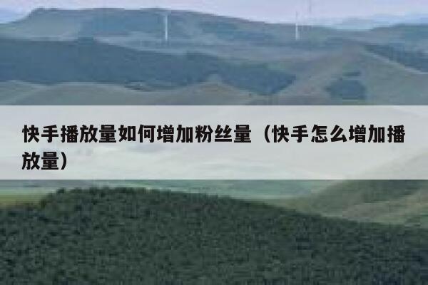 快手播放量如何增加粉丝量（快手怎么增加播放量） 第1张