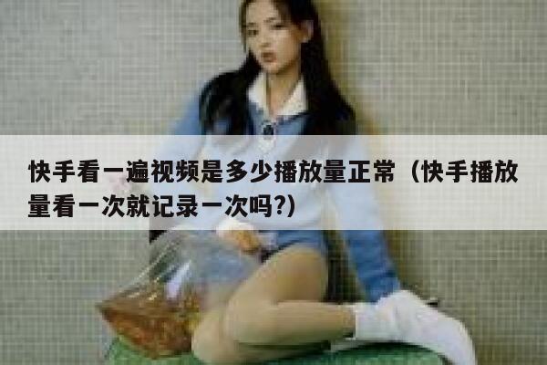 快手看一遍视频是多少播放量正常（快手播放量看一次就记录一次吗?） 第1张