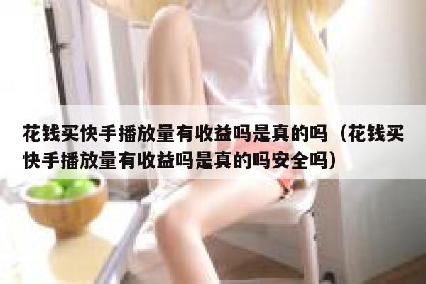 花钱买快手播放量有收益吗是真的吗（花钱买快手播放量有收益吗是真的吗安全吗） 第1张