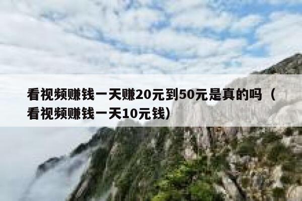 看视频赚钱一天赚20元到50元是真的吗（看视频赚钱一天10元钱） 第1张