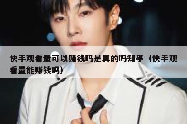 快手观看量可以赚钱吗是真的吗知乎（快手观看量能赚钱吗） 第1张