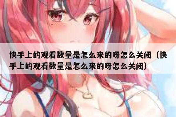 快手上的观看数量是怎么来的呀怎么关闭（快手上的观看数量是怎么来的呀怎么关闭） 第1张