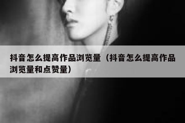 抖音怎么提高作品浏览量（抖音怎么提高作品浏览量和点赞量） 第1张