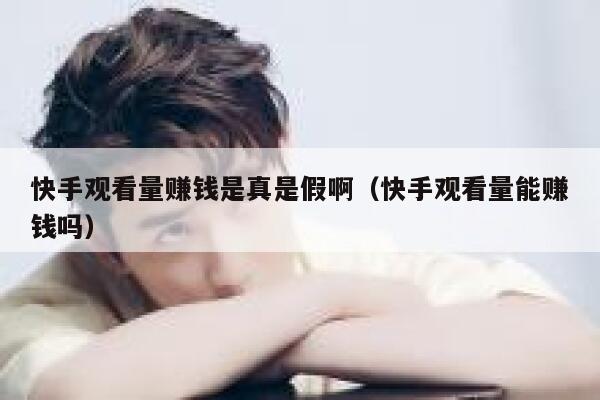 快手观看量赚钱是真是假啊（快手观看量能赚钱吗） 第1张