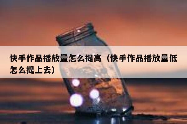 快手作品播放量怎么提高（快手作品播放量低怎么提上去） 第1张