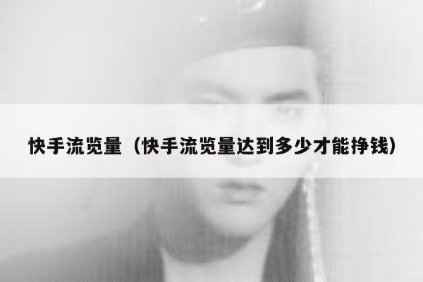 快手流览量（快手流览量达到多少才能挣钱） 第1张