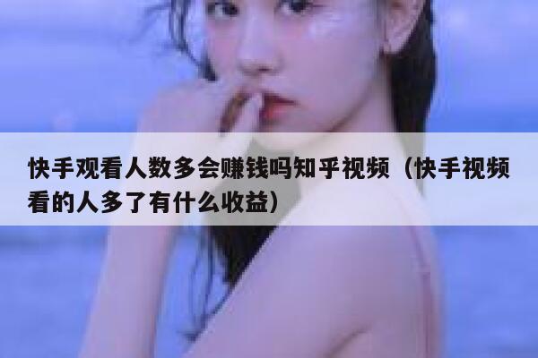 快手观看人数多会赚钱吗知乎视频（快手视频看的人多了有什么收益） 第1张