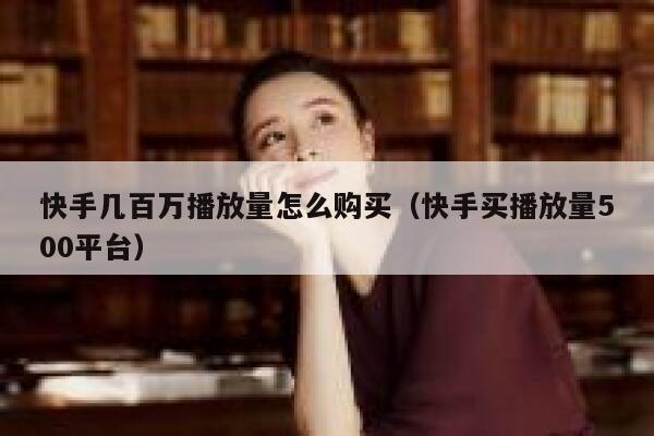 快手几百万播放量怎么购买（快手买播放量500平台） 第1张