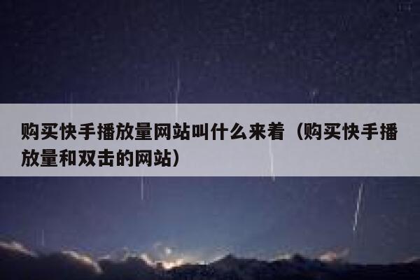 购买快手播放量网站叫什么来着（购买快手播放量和双击的网站） 第1张