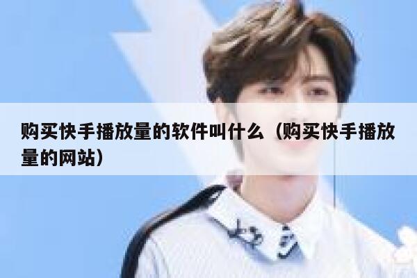 购买快手播放量的软件叫什么（购买快手播放量的网站） 第1张