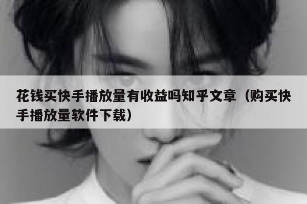 花钱买快手播放量有收益吗知乎文章（购买快手播放量软件下载） 第1张