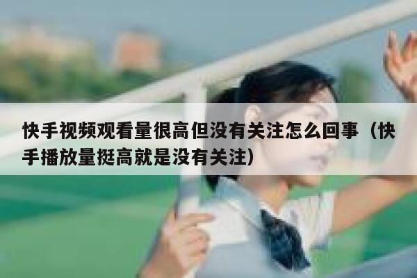 快手视频观看量很高但没有关注怎么回事（快手播放量挺高就是没有关注） 第1张