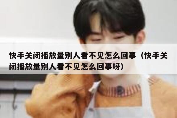 快手关闭播放量别人看不见怎么回事（快手关闭播放量别人看不见怎么回事呀） 第1张