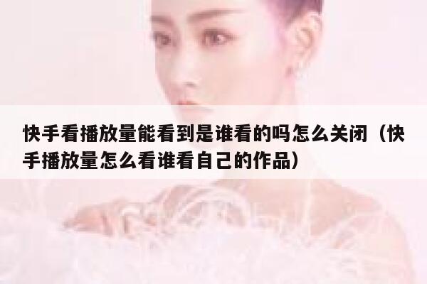 快手看播放量能看到是谁看的吗怎么关闭（快手播放量怎么看谁看自己的作品） 第1张