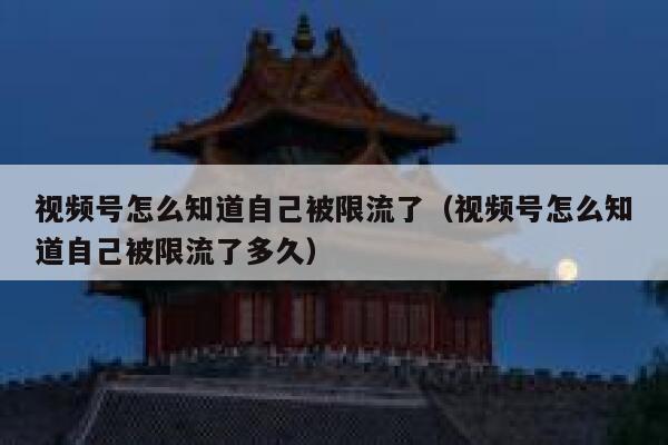 视频号怎么知道自己被限流了（视频号怎么知道自己被限流了多久） 第1张