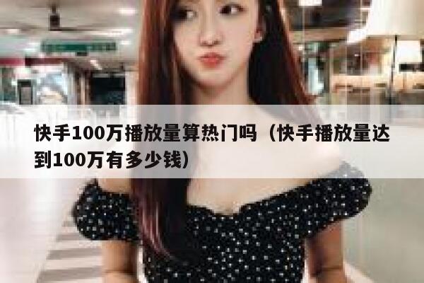 快手100万播放量算热门吗（快手播放量达到100万有多少钱） 第1张