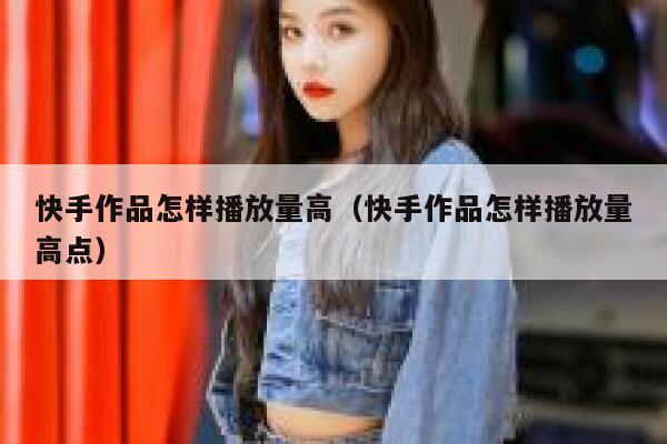 快手作品怎样播放量高（快手作品怎样播放量高点） 第1张