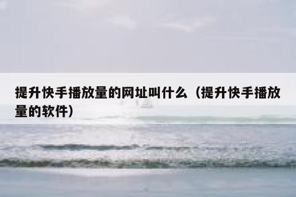 提升快手播放量的网址叫什么（提升快手播放量的软件） 第1张