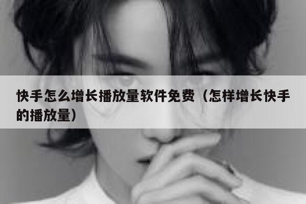 快手怎么增长播放量软件免费（怎样增长快手的播放量） 第1张