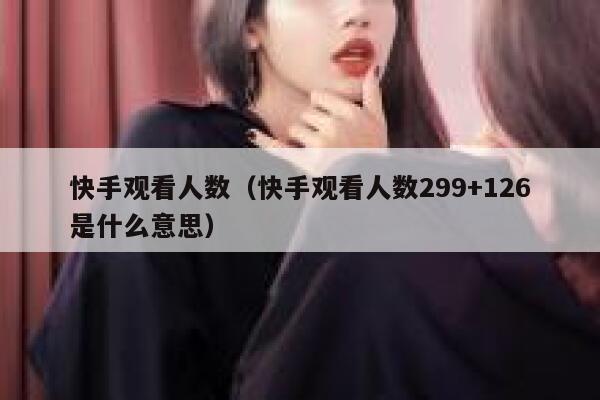 快手观看人数（快手观看人数299+126是什么意思） 第1张