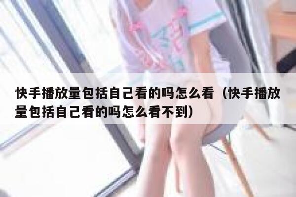 快手播放量包括自己看的吗怎么看（快手播放量包括自己看的吗怎么看不到） 第1张