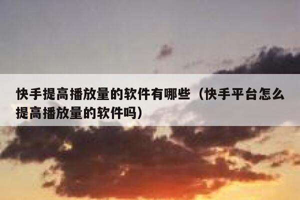 快手提高播放量的软件有哪些（快手平台怎么提高播放量的软件吗） 第1张