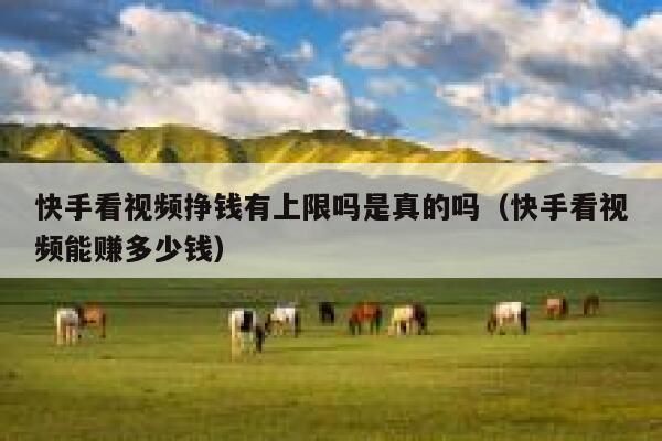 快手看视频挣钱有上限吗是真的吗（快手看视频能赚多少钱） 第1张