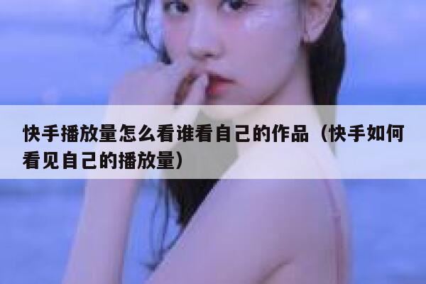 快手播放量怎么看谁看自己的作品（快手如何看见自己的播放量） 第1张