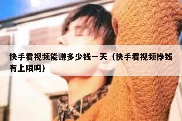 快手看视频能赚多少钱一天（快手看视频挣钱有上限吗） 第1张