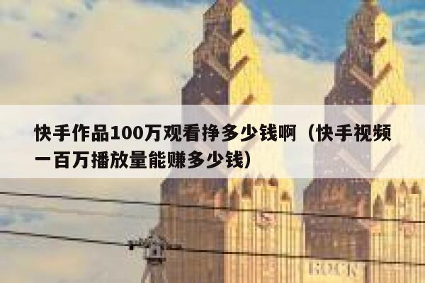 快手作品100万观看挣多少钱啊（快手视频一百万播放量能赚多少钱） 第1张