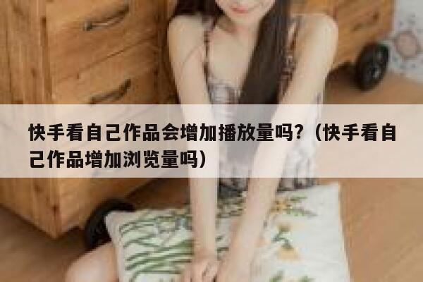 快手看自己作品会增加播放量吗?（快手看自己作品增加浏览量吗） 第1张