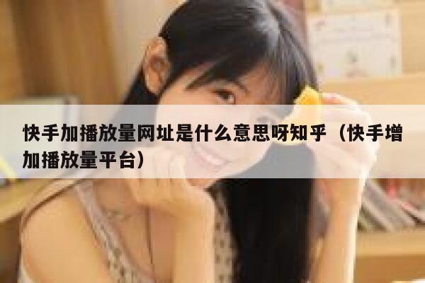 快手加播放量网址是什么意思呀知乎（快手增加播放量平台） 第1张