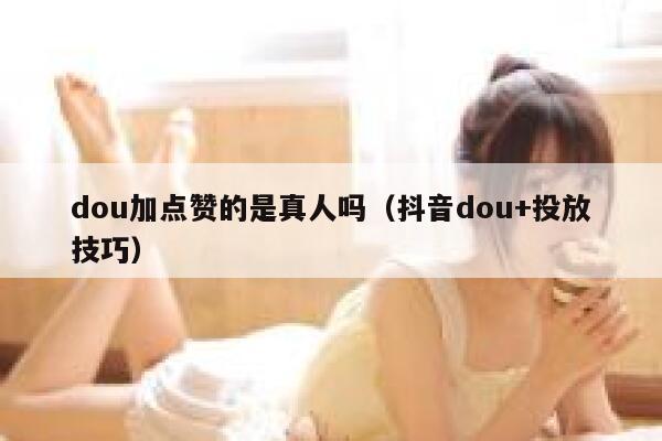 dou加点赞的是真人吗（抖音dou+投放技巧） 第1张