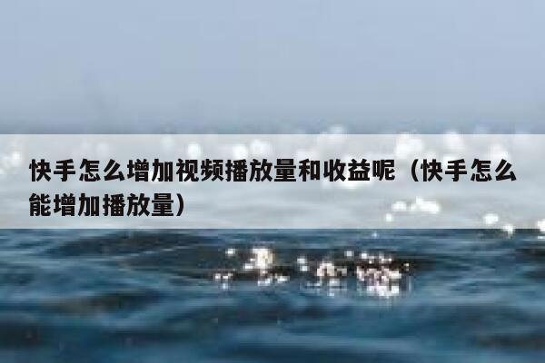 快手怎么增加视频播放量和收益呢（快手怎么能增加播放量） 第1张