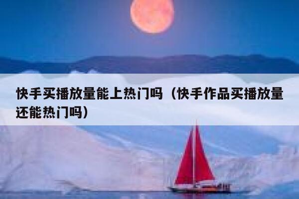 快手买播放量能上热门吗（快手作品买播放量还能热门吗） 第1张