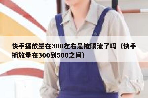 快手播放量在300左右是被限流了吗（快手播放量在300到500之间） 第1张