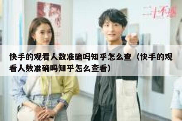 快手的观看人数准确吗知乎怎么查（快手的观看人数准确吗知乎怎么查看） 第1张