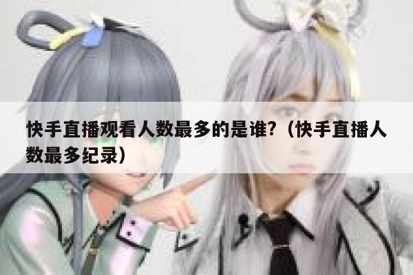 快手直播观看人数最多的是谁?（快手直播人数最多纪录） 第1张