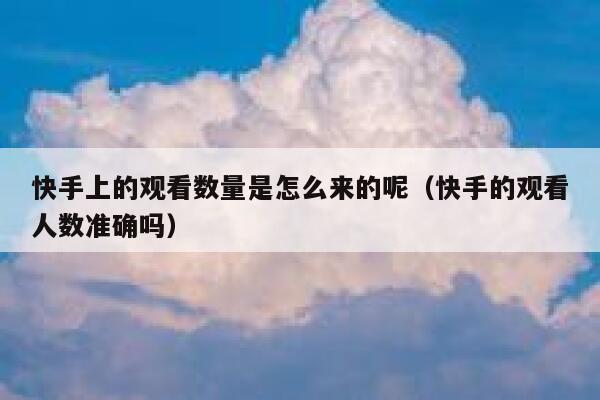 快手上的观看数量是怎么来的呢（快手的观看人数准确吗） 第1张